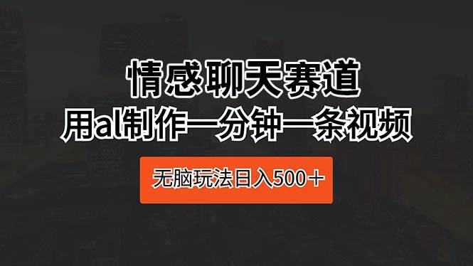 情感聊天赛道 用al制作一分钟一条视频 无脑玩法日入500＋-爱省资源网