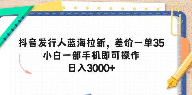 抖音发行人蓝海拉新，差价一单35，小白一部手机即可操作，日入3000+-爱省资源网