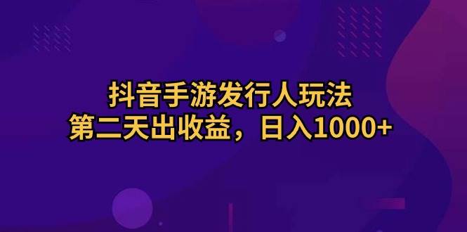 抖音手游发行人玩法，第二天出收益，日入1000+-爱省资源网