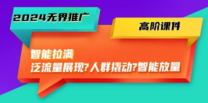 2024无界推广 高阶课件，智能拉满，泛流量展现→人群撬动→智能放量-45节-爱省资源网