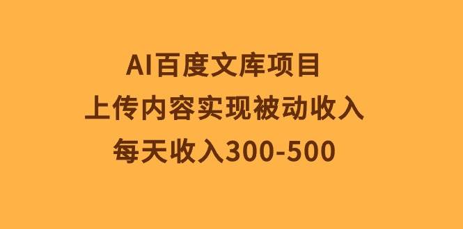 AI百度文库项目，上传内容实现被动收入，每天收入300-500-爱省资源网