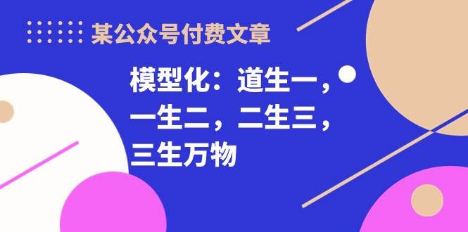 某付费文章《模型化：道生一，一生二，二生三，三生万物！》-爱省资源网