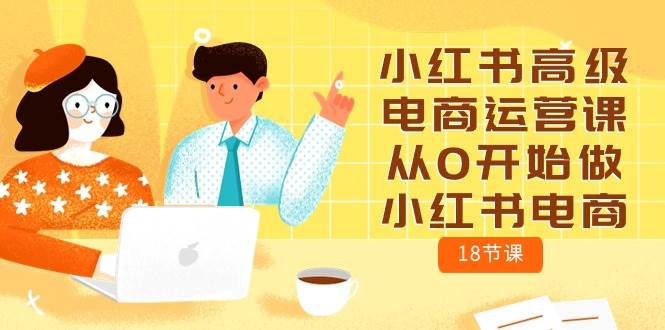 小红书高级电商运营课，从0开始做小红书电商（18节课）-爱省资源网