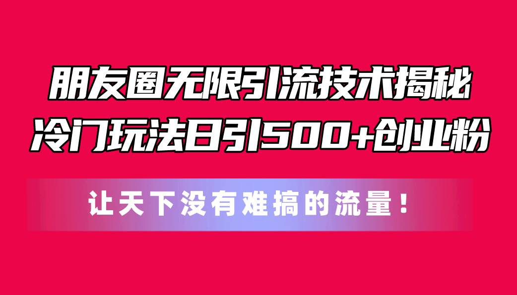 朋友圈无限引流技术揭秘，一个冷门玩法日引500+创业粉，让天下没有难搞…-爱省资源网
