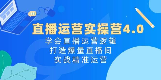 直播运营实操营4.0：学会直播运营逻辑，打造爆量直播间，实战精准运营-爱省资源网