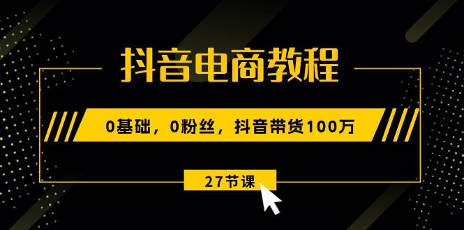 抖音电商教程：0基础，0粉丝，抖音带货100万（27节视频课）-爱省资源网