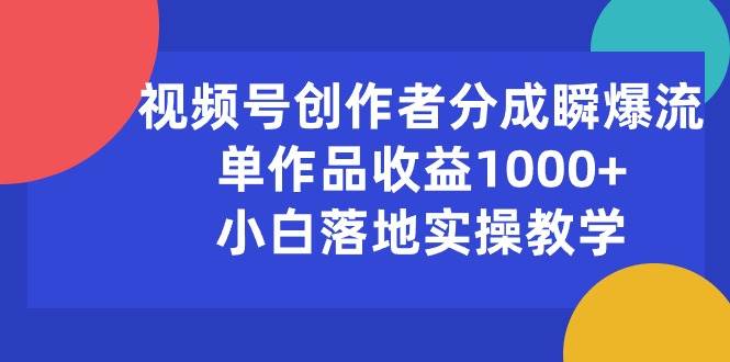 视频号创作者分成瞬爆流，单作品收益1000+，小白落地实操教学-爱省资源网