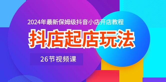 抖店起店玩法，2024年最新保姆级抖音小店开店教程（26节视频课）-爱省资源网