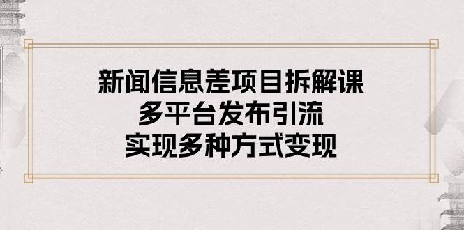 新闻信息差项目拆解课：多平台发布引流，实现多种方式变现-爱省资源网