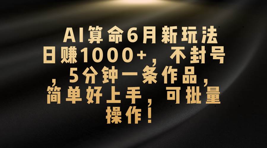 AI算命6月新玩法，日赚1000+，不封号，5分钟一条作品，简单好上手，可…-爱省资源网