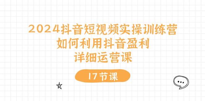 2024抖音短视频实操训练营：如何利用抖音盈利，详细运营课（17节视频课）-爱省资源网