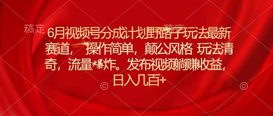 6月视频号分成计划野路子玩法最新赛道操作简单，颠公风格玩法清奇，流…-爱省资源网