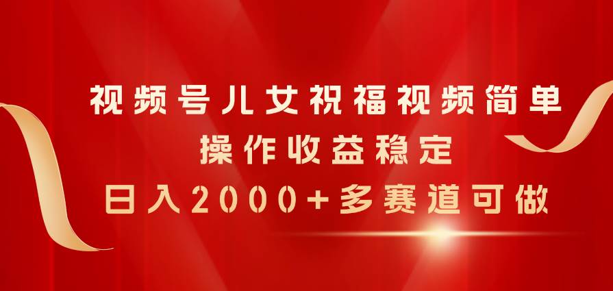 视频号儿女祝福视频，简单操作收益稳定，日入2000+，多赛道可做-爱省资源网
