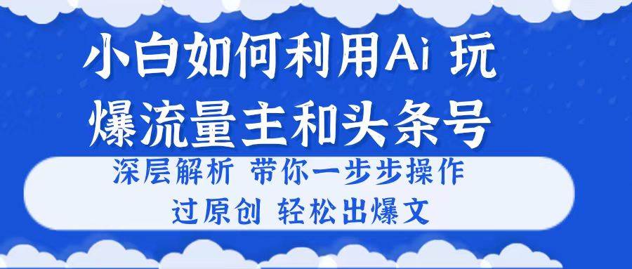 小白如何利用Ai，完爆流量主和头条号 深层解析，一步步操作，过原创出爆文-爱省资源网