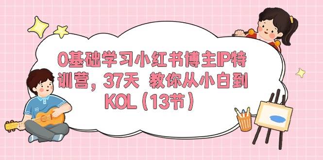 0基础学习小红书博主IP特训营，37天 教你从小白到KOL（13节）-爱省资源网