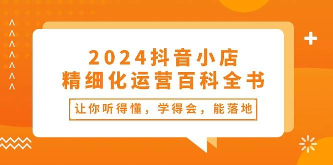 2024抖音小店-精细化运营百科全书：让你听得懂，学得会，能落地（34节课）-爱省资源网