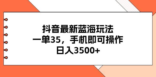 抖音最新蓝海玩法，一单35，手机即可操作，日入3500+，不了解一下真是…-爱省资源网