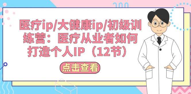 医疗ip/大健康ip/初级训练营：医疗从业者如何打造个人IP（12节）-爱省资源网
