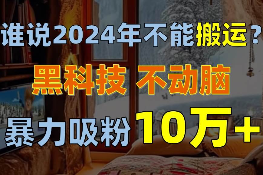 谁说2024年不能搬运？只动手不动脑，自媒体平台单月暴力涨粉10000+-爱省资源网