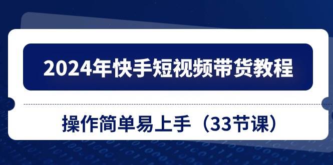 2024年快手短视频带货教程，操作简单易上手（33节课）-爱省资源网