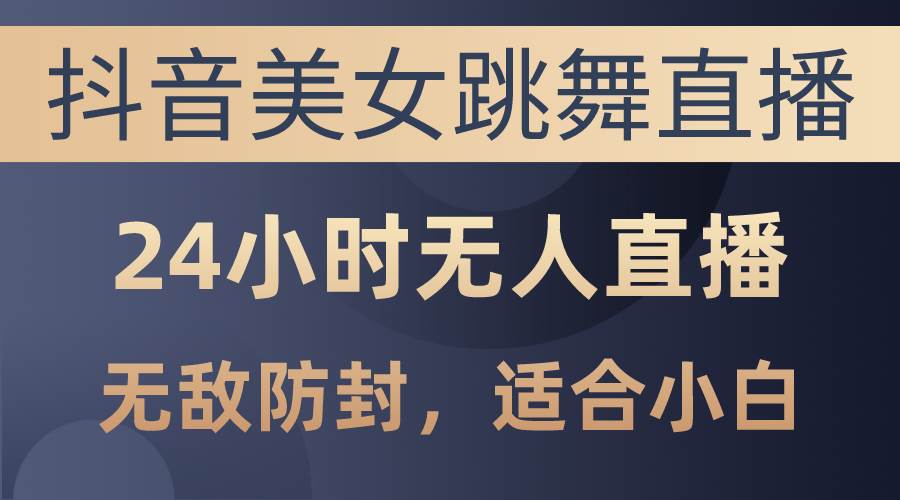 抖音美女跳舞直播，日入3000+，24小时无人直播，无敌防封技术，小白最…-爱省资源网
