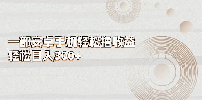 一部安卓手机轻松撸收益，轻松日入300+-爱省资源网