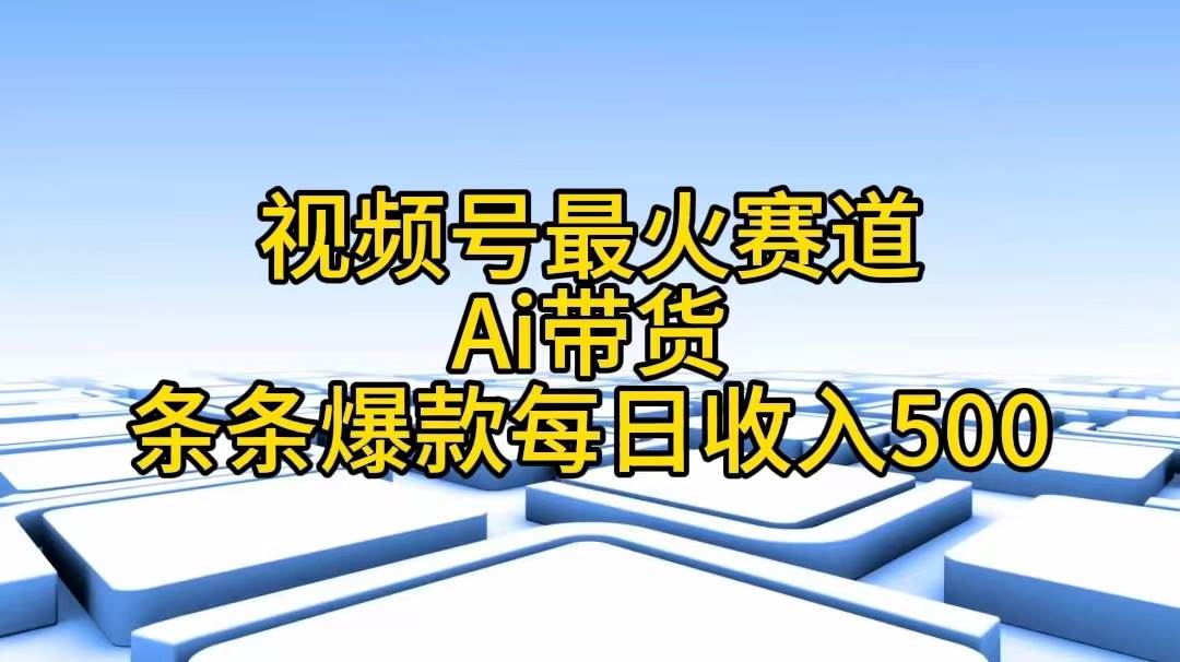 视频号最火赛道——Ai带货条条爆款每日收入500-爱省资源网