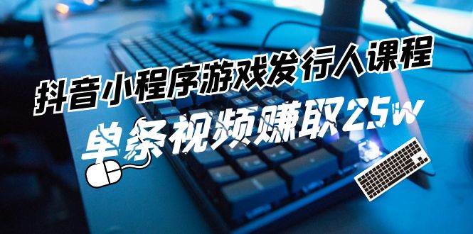 抖音小程序-游戏发行人课程：带你玩转游戏任务变现，单条视频赚取25w-爱省资源网