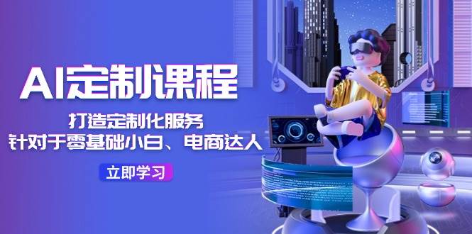 AI-定制课程，打造 定制化服务（针对于零基础小白、电商达人）36节课-爱省资源网