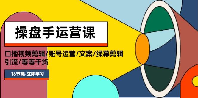 操盘手运营课程：口播视频剪辑/账号运营/文案/绿幕剪辑/引流/干货/16节-爱省资源网