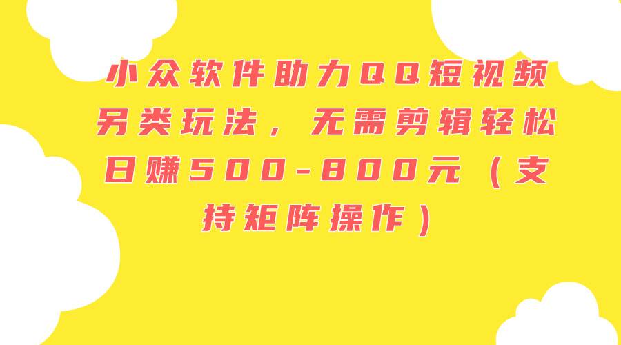 小众软件助力QQ短视频另类玩法，无需剪辑轻松日赚500-800元（支持矩阵…-爱省资源网