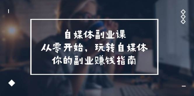 自媒体-副业课，从0开始，玩转自媒体——你的副业赚钱指南（58节课）-爱省资源网