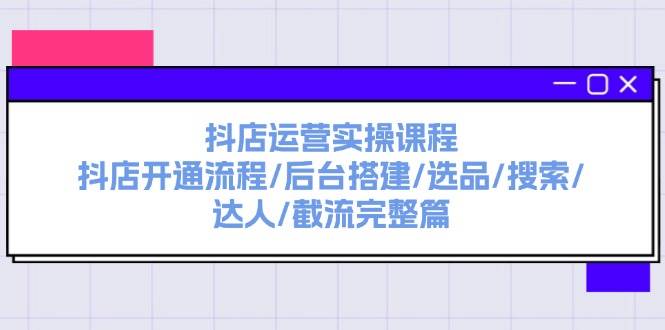 抖店运营实操课程：抖店开通流程/后台搭建/选品/搜索/达人/截流完整篇-爱省资源网