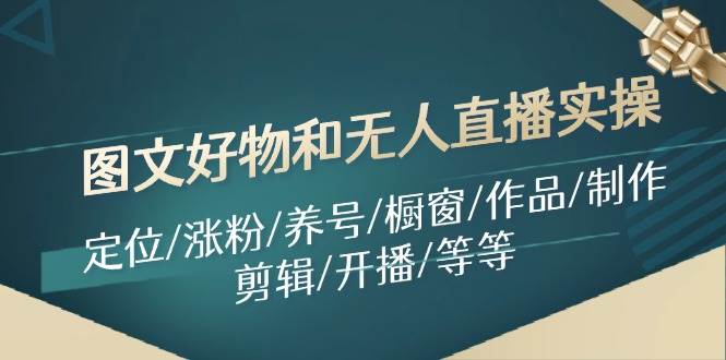 图文好物和无人直播实操：定位/涨粉/养号/橱窗/作品/制作/剪辑/开播/等等-爱省资源网