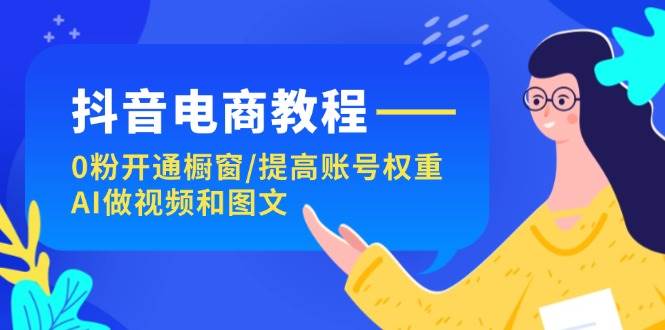 抖音电商教程：0粉开通橱窗/提高账号权重/AI做视频和图文-爱省资源网