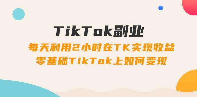 图片[1]-TikTok副业：每天利用2小时在TK实现收益，零基础TikTok上如何变现，34节程-爱省资源网