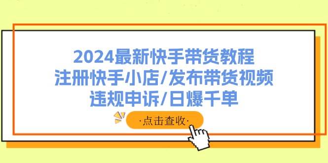 2024最新快手带货教程：注册快手小店/发布带货视频/违规申诉/日爆千单-爱省资源网