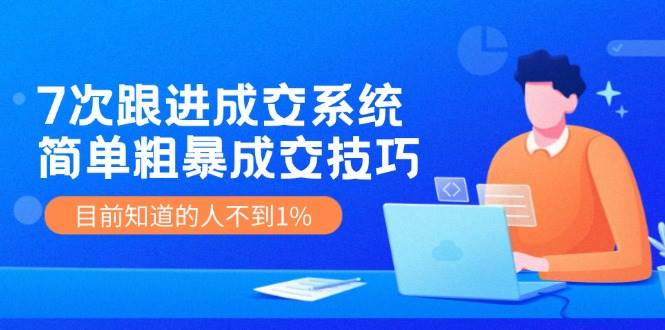 7次 跟进 成交系统：简单粗暴成交技巧，目前知道的人不到1%-爱省资源网