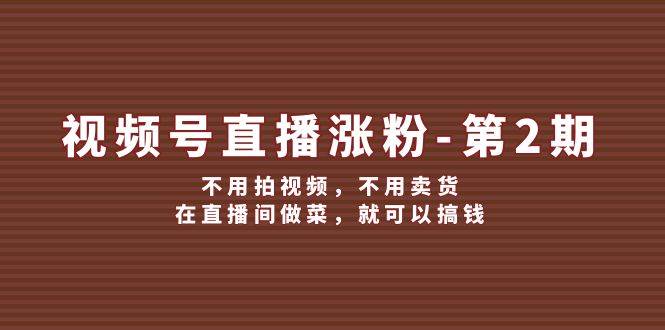 视频号/直播涨粉-第2期，不用拍视频，不用卖货，在直播间做菜，就可以搞钱-爱省资源网