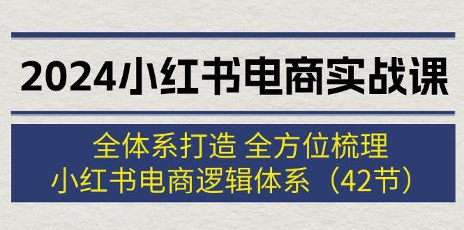 2024小红书电商实战课：全体系打造 全方位梳理 小红书电商逻辑体系 (42节)-爱省资源网