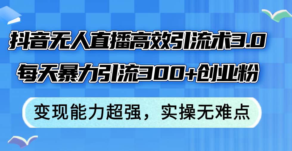抖音无人直播高效引流术3.0，每天暴力引流300+创业粉，变现能力超强，…-爱省资源网