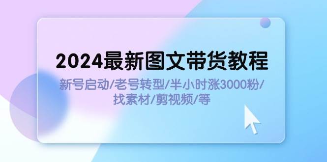 2024最新图文带货教程：新号启动/老号转型/半小时涨3000粉/找素材/剪辑-爱省资源网