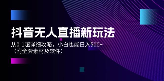 抖音无人直播新玩法，从0-1超详细攻略，小白也能日入500+（附全套素材…-爱省资源网