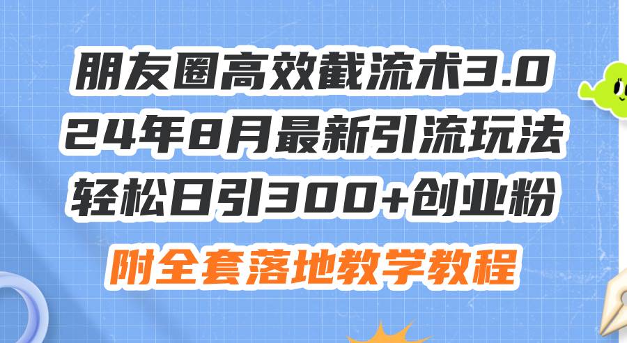 朋友圈高效截流术3.0，24年8月最新引流玩法，轻松日引300+创业粉，附全…-爱省资源网