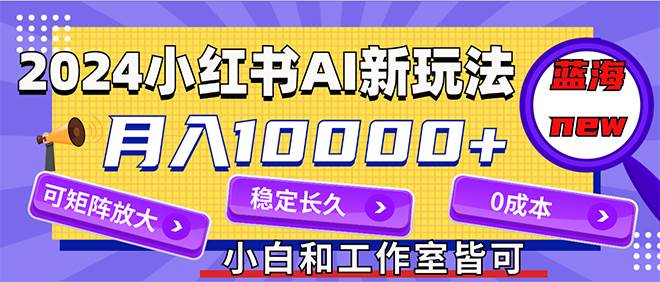 2024最新小红薯AI赛道，蓝海项目，月入10000+，0成本，当事业来做，可矩阵-爱省资源网
