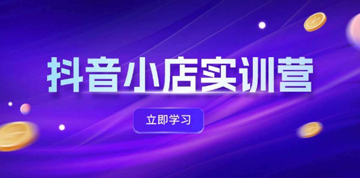 抖音小店最新实训营，提升体验分、商品卡 引流，投流增效，联盟引流秘籍-爱省资源网