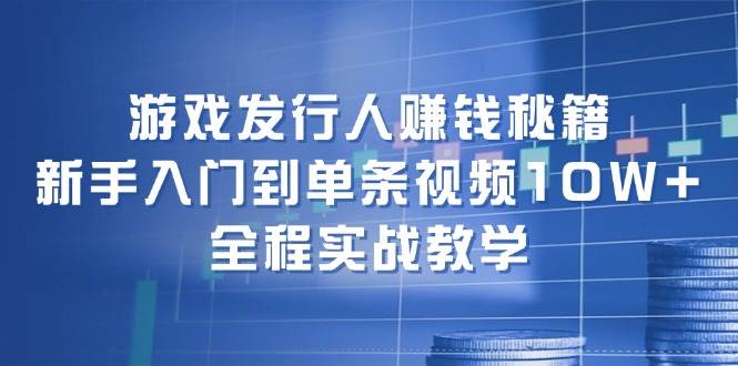 游戏发行人赚钱秘籍：新手入门到单条视频10W+，全程实战教学-爱省资源网