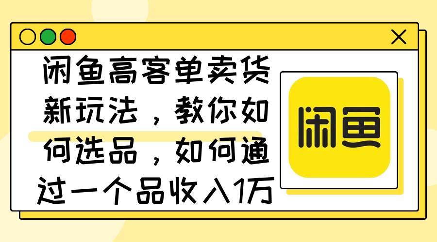 闲鱼高客单卖货新玩法，教你如何选品，如何通过一个品收入1万+-爱省资源网