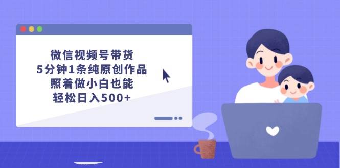 微信视频号带货，5分钟1条纯原创作品，照着做小白也能轻松日入500+-爱省资源网