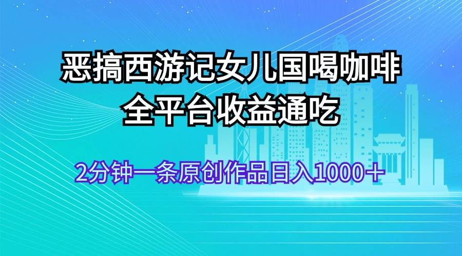 图片[1]-恶搞西游记女儿国喝咖啡 全平台收益通吃 2分钟一条原创作品日入1000＋-爱省资源网